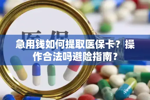 急用钱如何提取医保卡？操作合法吗避险指南？